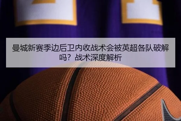曼城新赛季边后卫内收战术会被英超各队破解吗？战术深度解析