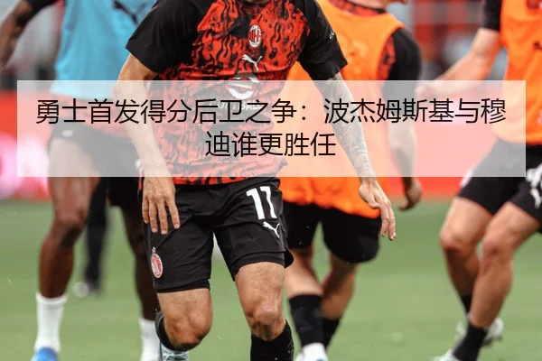 勇士首发得分后卫之争：波杰姆斯基与穆迪谁更胜任